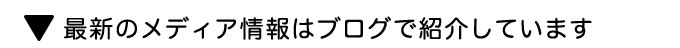 最新のメディア情報はブログで紹介しています