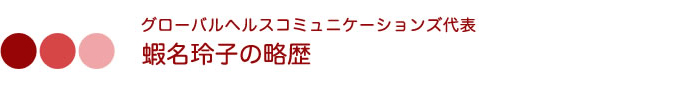 グローバルヘルスコミュニケーションズ代表　蝦名玲子の略歴