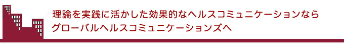 理論を実践に活かした効果的なヘルスコミュニケーションならグローバルヘルスコミュニケーションズへ