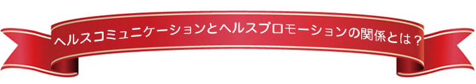 ヘルスコミュニケーションとヘルスプロモーションの関係とは？