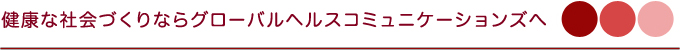 健康な社会づくりならグローバルヘルスコミュニケーションズへ