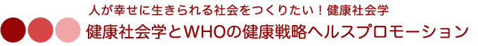 人が幸せに生きられる社会をつくりたい！健康社会学 健康社会学とWHOの健康戦略ヘルスプロモーション